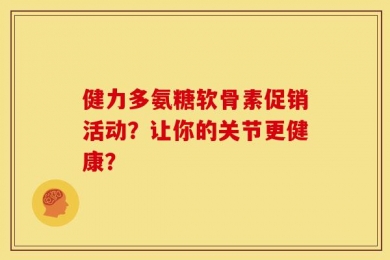 健力多氨糖软骨素促销活动？让你的关节更健康？