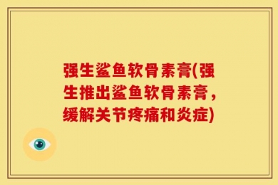 强生鲨鱼软骨素膏(强生推出鲨鱼软骨素膏，缓解关节疼痛和炎症)
