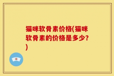 猫咪软骨素价格(猫咪软骨素的价格是多少？)