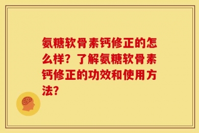 氨糖软骨素钙修正的怎么样？了解氨糖软骨素钙修正的功效和使用方法？
