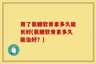 用了氨糖软骨素多久能长好(氨糖软骨素多久能治好？)