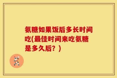 氨糖如果饭后多长时间吃(最佳时间来吃氨糖是多久后？)