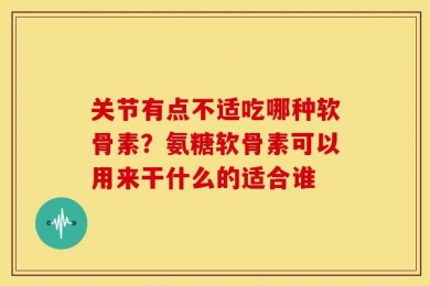 关节有点不适吃哪种软骨素？氨糖软骨素可以用来干什么的适合谁
