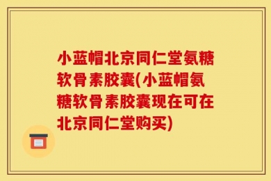 小蓝帽北京同仁堂氨糖软骨素胶囊(小蓝帽氨糖软骨素胶囊现在可在北京同仁堂购买)