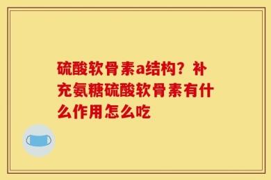 硫酸软骨素a结构？补充氨糖硫酸软骨素有什么作用怎么吃