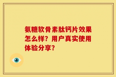 氨糖软骨素肽钙片效果怎么样？用户真实使用体验分享？