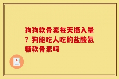 狗狗软骨素每天摄入量？狗能吃人吃的盐酸氨糖软骨素吗