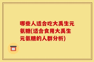 哪些人适合吃大禹生元氨糖(适合食用大禹生元氨糖的人群分析)