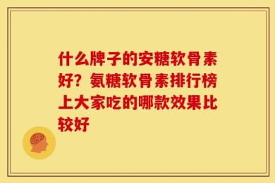 什么牌子的安糖软骨素好？氨糖软骨素排行榜上大家吃的哪款效果比较好