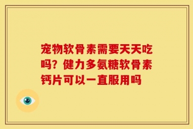 宠物软骨素需要天天吃吗？健力多氨糖软骨素钙片可以一直服用吗