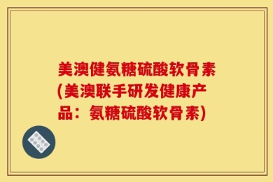 美澳健氨糖硫酸软骨素(美澳联手研发健康产品：氨糖硫酸软骨素)