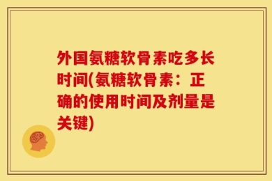 外国氨糖软骨素吃多长时间(氨糖软骨素：正确的使用时间及剂量是关键)