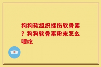 狗狗软组织挫伤软骨素？狗狗软骨素粉末怎么喂吃