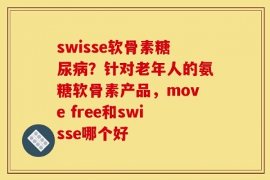 swisse软骨素糖尿病？针对老年人的氨糖软骨素产品，move free和swisse哪个好