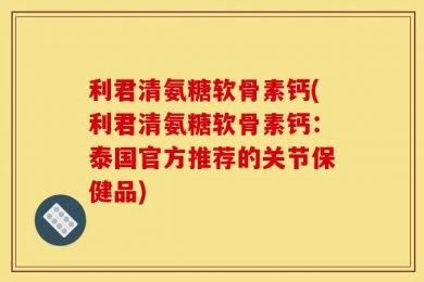 利君清氨糖软骨素钙(利君清氨糖软骨素钙：泰国官方推荐的关节保健品)