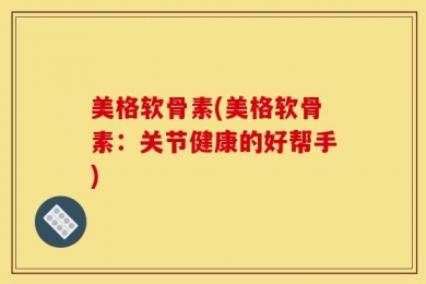 美格软骨素(美格软骨素：关节健康的好帮手)
