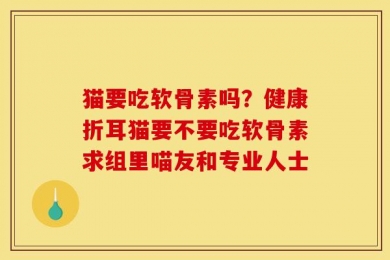猫要吃软骨素吗？健康折耳猫要不要吃软骨素求组里喵友和专业人士