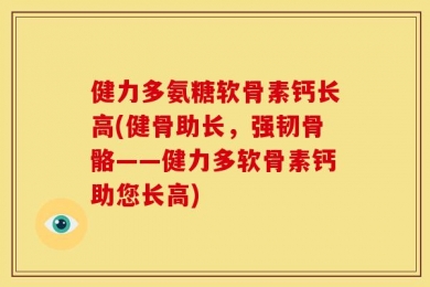 健力多氨糖软骨素钙长高(健骨助长，强韧骨骼——健力多软骨素钙助您长高)