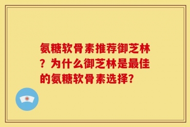 氨糖软骨素推荐御芝林？为什么御芝林是最佳的氨糖软骨素选择？