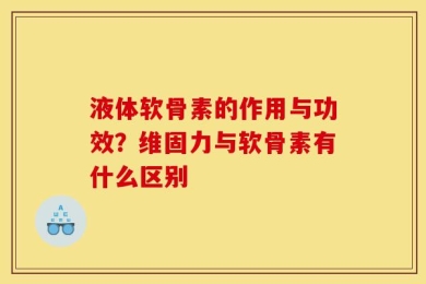 液体软骨素的作用与功效？维固力与软骨素有什么区别
