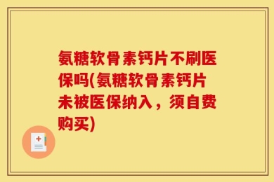 氨糖软骨素钙片不刷医保吗(氨糖软骨素钙片未被医保纳入，须自费购买)