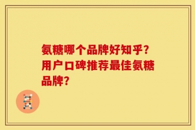 氨糖哪个品牌好知乎？用户口碑推荐最佳氨糖品牌？