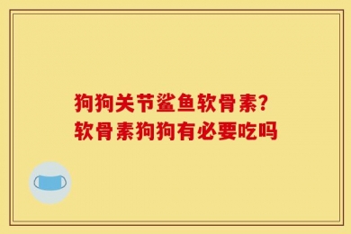 狗狗关节鲨鱼软骨素？软骨素狗狗有必要吃吗