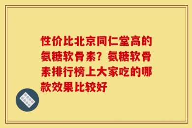 性价比北京同仁堂高的氨糖软骨素？氨糖软骨素排行榜上大家吃的哪款效果比较好