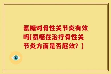 氨糖对骨性关节炎有效吗(氨糖在治疗骨性关节炎方面是否起效？)