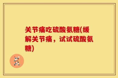 关节痛吃硫酸氨糖(缓解关节痛，试试硫酸氨糖)