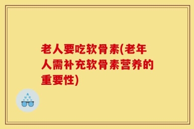 老人要吃软骨素(老年人需补充软骨素营养的重要性)
