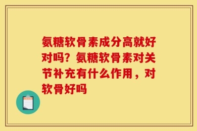 氨糖软骨素成分高就好对吗？氨糖软骨素对关节补充有什么作用，对软骨好吗