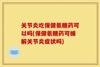 关节炎吃保健氨糖药可以吗(保健氨糖药可缓解关节炎症状吗)