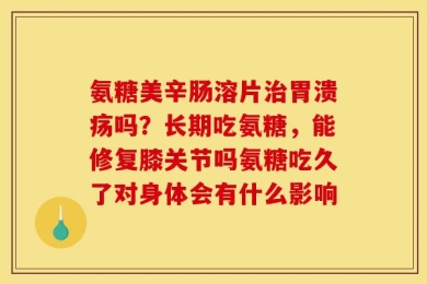 氨糖美辛肠溶片治胃溃疡吗？长期吃氨糖，能修复膝关节吗氨糖吃久了对身体会有什么影响
