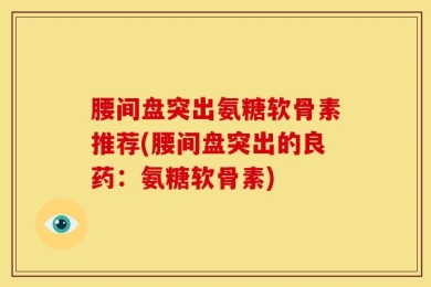 腰间盘突出氨糖软骨素推荐(腰间盘突出的良药：氨糖软骨素)
