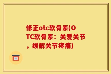 修正otc软骨素(OTC软骨素：关爱关节，缓解关节疼痛)