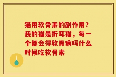 猫用软骨素的副作用？我的猫是折耳猫，每一个都会得软骨病吗什么时候吃软骨素