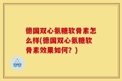 德国双心氨糖软骨素怎么样(德国双心氨糖软骨素效果如何？)