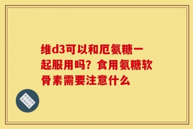 维d3可以和厄氨糖一起服用吗？食用氨糖软骨素需要注意什么