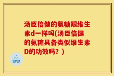 汤臣倍健的氨糖跟维生素d一样吗(汤臣倍健的氨糖具备类似维生素D的功效吗？)