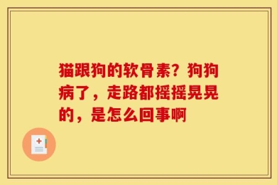 猫跟狗的软骨素？狗狗病了，走路都摇摇晃晃的，是怎么回事啊