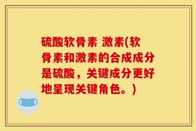 硫酸软骨素 激素(软骨素和激素的合成成分是硫酸，关键成分更好地呈现关键角色。)