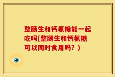 整肠生和钙氨糖能一起吃吗(整肠生和钙氨糖可以同时食用吗？)