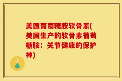 美国葡萄糖胺软骨素(美国生产的软骨素葡萄糖胺：关节健康的保护神)