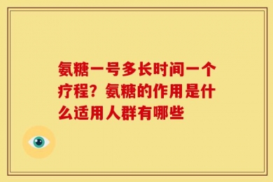 氨糖一号多长时间一个疗程？氨糖的作用是什么适用人群有哪些