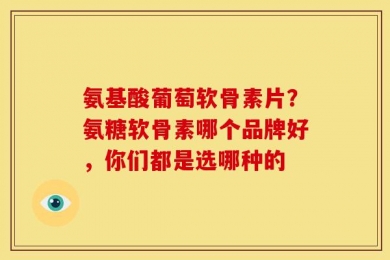 氨基酸葡萄软骨素片？氨糖软骨素哪个品牌好，你们都是选哪种的