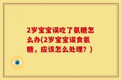 2岁宝宝误吃了氨糖怎么办(2岁宝宝误食氨糖，应该怎么处理？)