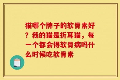 猫哪个牌子的软骨素好？我的猫是折耳猫，每一个都会得软骨病吗什么时候吃软骨素