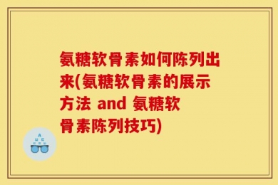 氨糖软骨素如何陈列出来(氨糖软骨素的展示方法 and 氨糖软骨素陈列技巧)