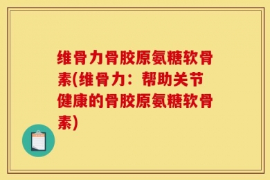 维骨力骨胶原氨糖软骨素(维骨力：帮助关节健康的骨胶原氨糖软骨素)